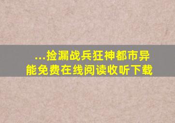 ...捡漏《战兵狂神》都市异能免费在线阅读收听下载 