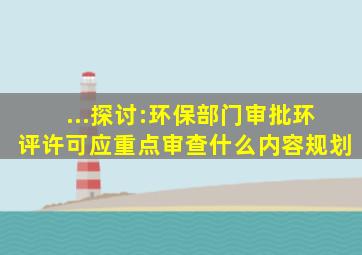 ...探讨:环保部门审批环评许可应重点审查什么内容规划