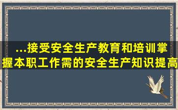 ...接受安全生产教育和培训 , 掌握本职工作需的安全生产知识 , 提高安全