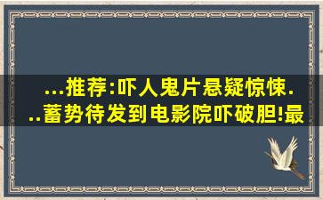 ...推荐:吓人鬼片、悬疑惊悚...蓄势待发到电影院吓破胆!最新恐怖...