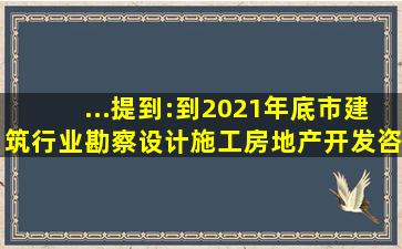 ...提到:到2021年底市建筑行业勘察、设计、施工、房地产开发、咨询...