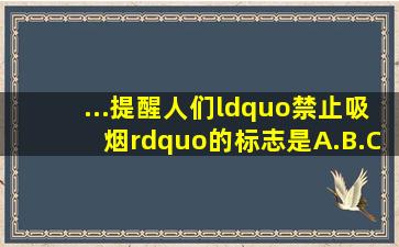 ...提醒人们“禁止吸烟”的标志是(A.B.C.D.请勿大声喧哗