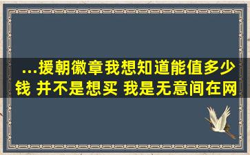 ...援朝徽章我想知道能值多少钱 并不是想买 我是无意间在网上看见这个...