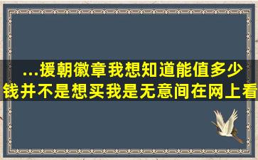 ...援朝徽章我想知道能值多少钱并不是想买我是无意间在网上看见这个...