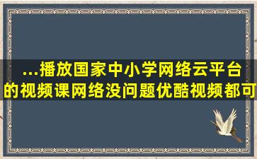 ...播放国家中小学网络云平台的视频课,网络没问题,优酷视频都可以看,...