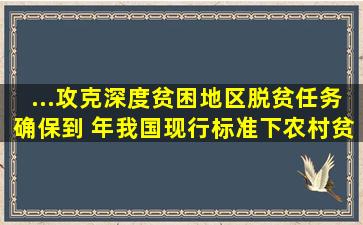 ...攻克深度贫困地区脱贫任务,确保到() 年我国现行标准下农村贫困人口...