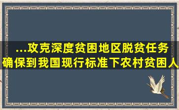 ...攻克深度贫困地区脱贫任务,确保到()我国现行标准下农村贫困人口...