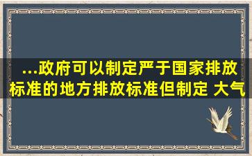 ...政府可以制定严于国家排放标准的地方排放标准,但制定( )大气污染物...