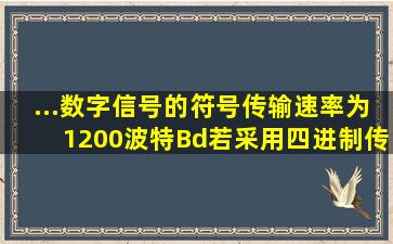 ...数字信号的符号传输速率为1200波特(Bd),若采用四进制传输,则信息...