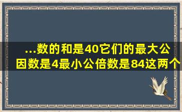 ...数的和是40,它们的最大公因数是4,最小公倍数是84,这两个数各是多少?