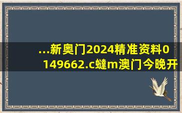 ...新奥门2024精准资料,0149662.c蟽m,澳门今晚开什么码,新澳门彩...