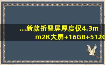 ...新款折叠屏厚度仅4.3mm,2K大屏+16GB+512GB仅6599元手机