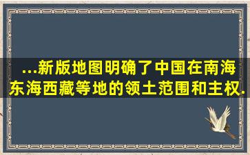 ...新版地图,明确了中国在南海、东海、西藏等地的领土范围和主权...