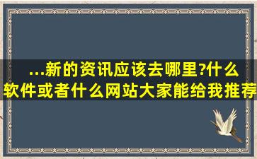 ...新的资讯,应该去哪里?什么软件或者什么网站大家能给我推荐一下么?