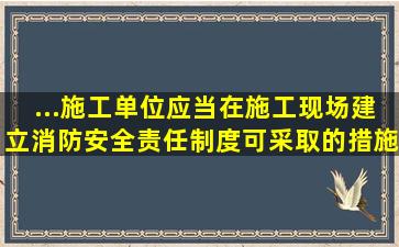 ...施工单位应当在施工现场建立消防安全责任制度,可采取的措施有...