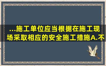 ...施工单位应当根据(),在施工现场采取相应的安全施工措施。A.不...