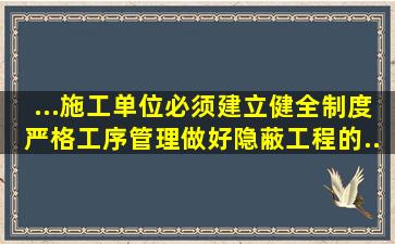 ...施工单位必须建立、健全()制度,严格工序管理做好隐蔽工程的...