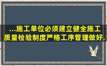 ...施工单位必须建立、健全施工质量检验制度严格工序管理做好...