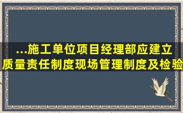 ...施工单位项目经理部应建立质量责任制度、现场管理制度及检验制度,...