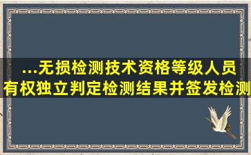 ...无损检测技术资格等级人员,有权独立判定检测结果并签发检测报告的...