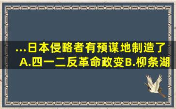 ...日本侵略者有预谋地制造了()A.四一二反革命政变B.柳条湖事件C...