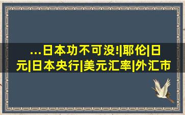 ...日本功不可没!|耶伦|日元|日本央行|美元汇率|外汇市场