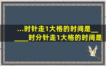 ...时针走1大格的时间是______时,分针走1大格的时间是______分,秒针...