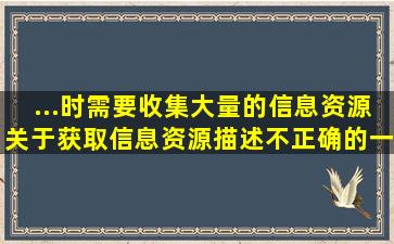 ...时需要收集大量的信息资源,关于获取信息资源,描述不正确的一项是( )