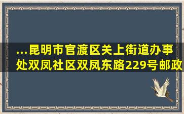 ...昆明市官渡区关上街道办事处双凤社区双凤东路229号邮政编码...