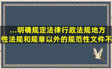 ...明确规定,法律,行政法规,地方性法规和规章以外的规范性文件不得...