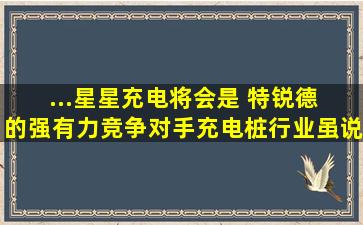 ...星星充电将会是 特锐德 的强有力竞争对手。充电桩行业虽说在风口...