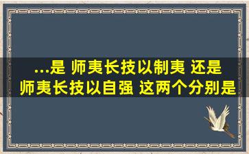 ...是 师夷长技以制夷 还是 师夷长技以自强 这两个分别是谁提出的 急急急