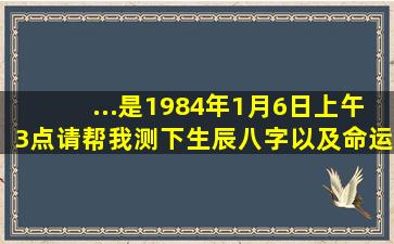 ...是1984年1月6日上午3点请帮我测下生辰八字以及命运、事业、爱情