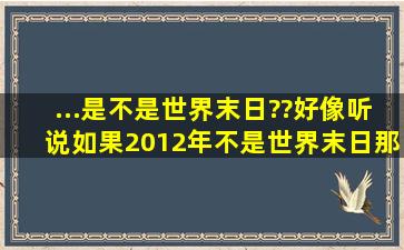 ...是不是世界末日??好像听说如果2012年不是世界末日那就是2029年(...