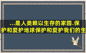 ...是人类赖以生存的家园.保护和爱护地球,保护和爱护我们的生存环境,...