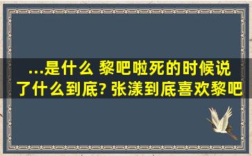 ...是什么 黎吧啦死的时候说了什么到底? 张漾到底喜欢黎吧啦还是李珥?