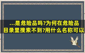 ...是危险品吗?为何在危险品目录里搜索不到?用什么名称可以添加到...