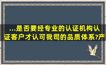 ...是否要经专业的认证机构认证,客户才认可我司的品质体系?产品质量...