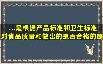 ...是根据产品标准和卫生标准对食品质量和()做出的是否合格的终结性...