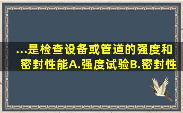 ...是检查设备或管道的强度和密封性能。A.强度试验B.密封性能试验C....