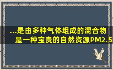 ...是由多种气体组成的混合物,是一种宝贵的自然资源,PM2.5是指大气中...