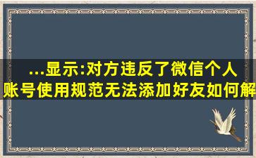 ...显示:对方违反了微信个人账号使用规范,无法添加好友,如何解决