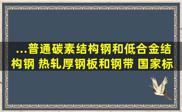 ...普通碳素结构钢和低合金结构钢 热轧厚钢板和钢带 国家标准(GB...