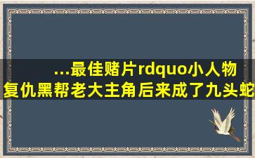 ...最佳赌片”,小人物复仇黑帮老大,主角后来成了九头蛇 