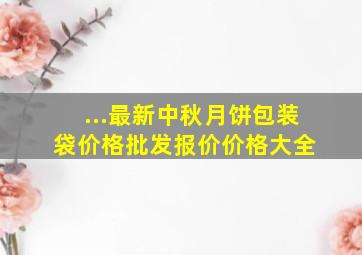 ...最新中秋月饼包装袋价格、批发报价、价格大全 