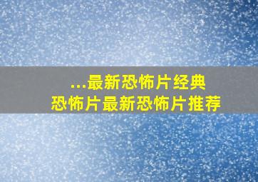 ...最新恐怖片经典恐怖片最新恐怖片推荐