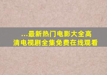 ...最新热门电影大全高清电视剧全集免费在线观看