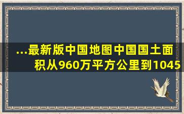 ...最新版中国地图中国国土面积从960万平方公里到1045万平方公里...