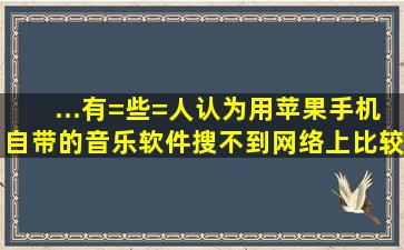 ...有=些=人认为用苹果手机自带的音乐软件搜不到网络上比较火的歌?