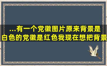 ...有一个党徽图片,原来背景是白色的,党徽是红色。我现在想把背景颜色...